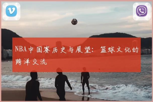 NBA中国赛历史与展望:篮球文化的跨洋交流