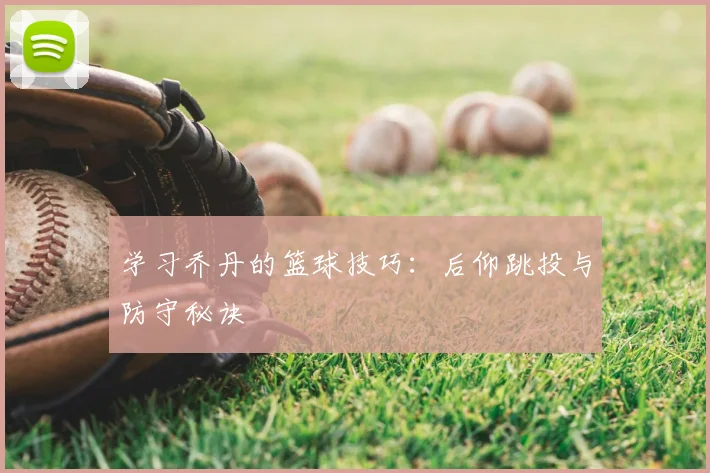 学习乔丹的篮球技巧:后仰跳投与防守秘诀