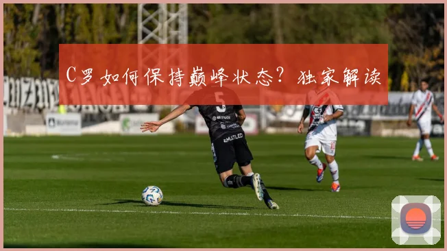 C罗如何保持巅峰状态?独家解读