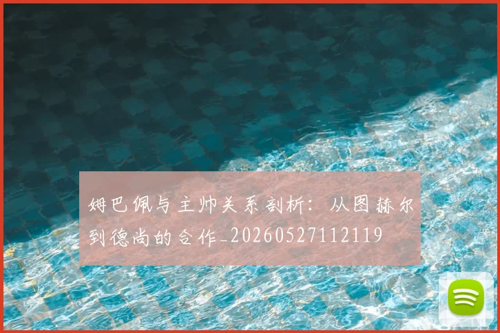 姆巴佩与主帅关系剖析:从图赫尔到德尚的合作_20260527112119