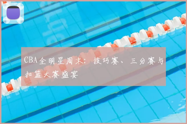 CBA全明星周末:技巧赛、三分赛与扣篮大赛盛宴