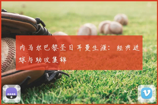 内马尔巴黎圣日耳曼生涯:经典进球与助攻集锦
