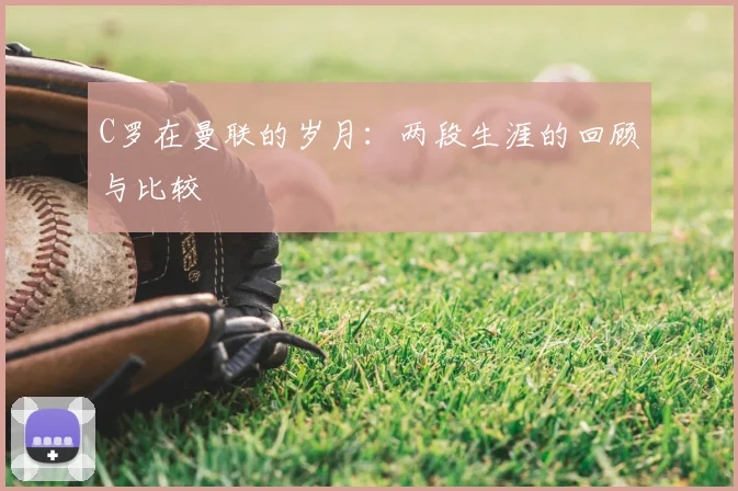C罗在曼联的岁月:两段生涯的回顾与比较