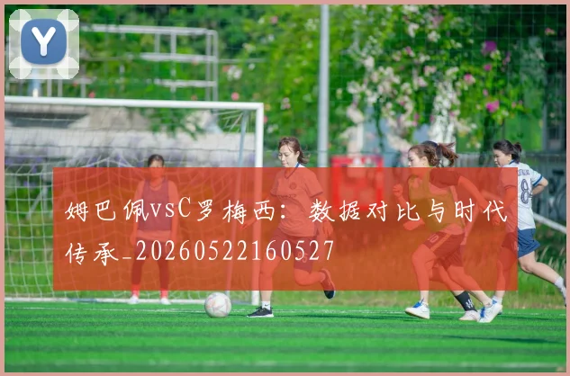 姆巴佩vsC罗梅西:数据对比与时代传承_20260522160527